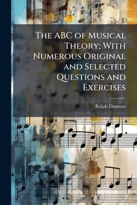 The ABC of Musical Theory; With Numerous Original and Selected Questions and Exercises by Dunstan, Ralph