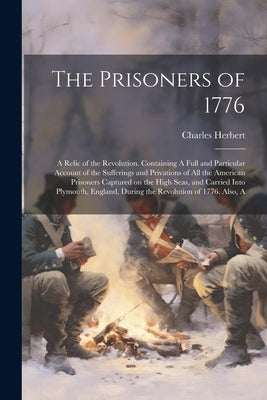 The Prisoners of 1776; A Relic of the Revolution. Containing A Full and Particular Account of the Sufferings and Privations of all the American Prison by Herbert, Charles