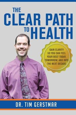 The Clear Path to Health: Gain Clarity So You Can Feel Your Best Today, Tomorrow, and Into The Next Decade by Gerstmar, Tim