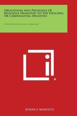 Obligations and Privileges of Religious Promoted to the Episcopal or Cardinalitial Dignities: A Historical Synopsis and a Commentary by Marositz, Joseph J.
