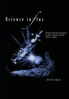 Science in Flux: NASA's Nuclear Program at Plum Brook Station, 1955 - 2005 by Bowles, Mark D.