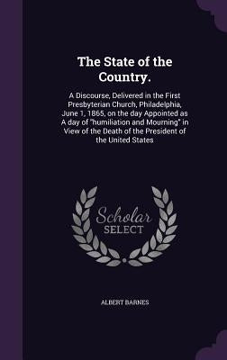 The State of the Country.: A Discourse, Delivered in the First Presbyterian Church, Philadelphia, June 1, 1865, on the day Appointed as A day of by Barnes, Albert