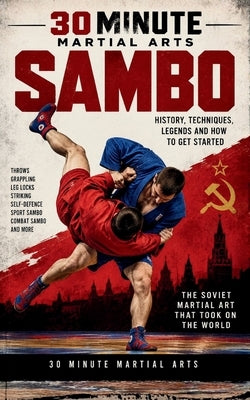Sambo: The Complete Beginner's Guide to Soviet Sambo, Combat Sambo, Throws, Leg Locks, Grappling, History and MMA by 30 Minutes Martial Arts