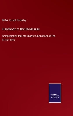 Handbook of British Mosses: Comprising all that are known to be natives of The British Isles by Berkeley, Miles Joseph