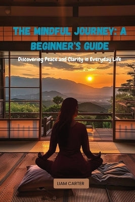 The Mindful Journey: Discovering Peace and Clarity in Everyday Life by Carter, Liam