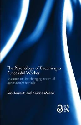 The Psychology of Becoming a Successful Worker: Research on the Changing Nature of Achievement at Work by Uusiautti, Satu