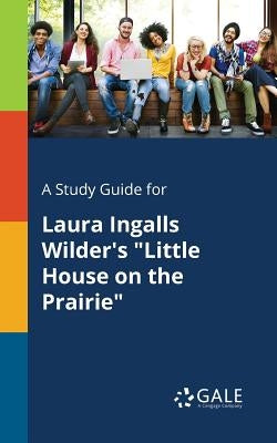 A Study Guide for Laura Ingalls Wilder's Little House on the Prairie by Gale, Cengage Learning