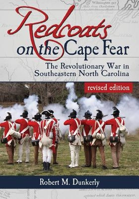 Redcoats on the Cape Fear: The Revolutionary War in Southeastern North Carolina, revised edition by Dunkerly, Robert M.