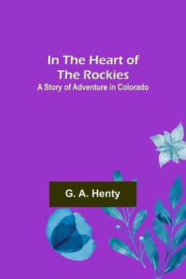 In the Heart of the Rockies; A Story of Adventure in Colorado by A. Henty, G.