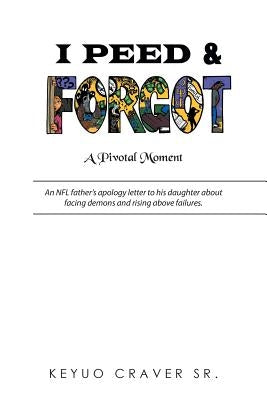 I Peed & Forgot: An NFL father's apology letter to his daughter about facing demons and rising above failures. by Craver, Keyuo, Sr.
