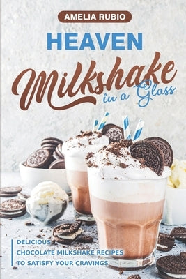Heaven Milkshake in a Glass: Delicious Chocolate Milkshake Recipes to Satisfy Your Cravings by Rubio, Amelia