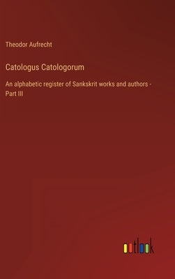 Catologus Catologorum: An alphabetic register of Sankskrit works and authors - Part III by Aufrecht, Theodor