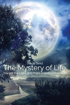 The Mystery of Life: You Are the Light, and That's Indestructible Truth by Tencl, Jakub