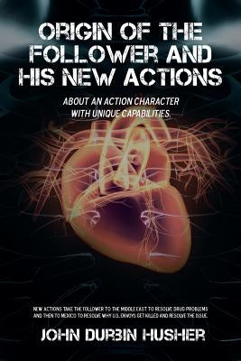 Origin of the Follower and His New Actions: About an Action Character with Unique Capabilities. by Husher, John Durbin