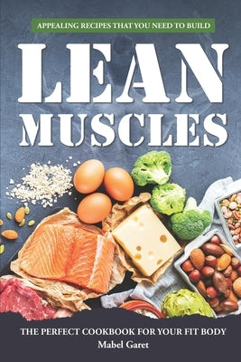 Appealing Recipes that You Need to Build Lean Muscles: The Perfect Cookbook for your fit body by Garet, Mabel