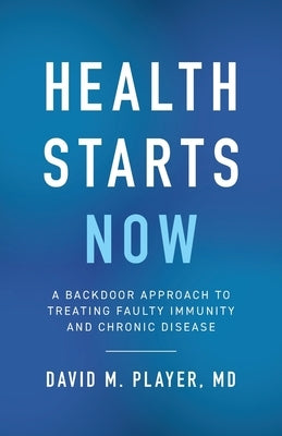Health Starts Now: A Backdoor Approach to Treating Faulty Immunity and Chronic Disease by Player, David M.