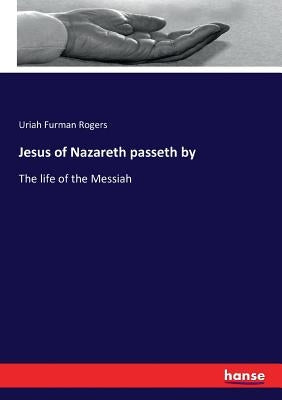 Jesus of Nazareth passeth by: The life of the Messiah by Rogers, Uriah Furman
