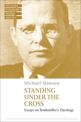 Standing under the Cross: Essays on Bonhoeffer's Theology by Mawson, Michael