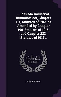 ... Nevada Industrial Insurance act, Chapter 111, Statutes of 1913, as Amended by Chapter 190, Statutes of 1915, and Chapter 233, Statutes of 1917 .. by Nevada, Nevada