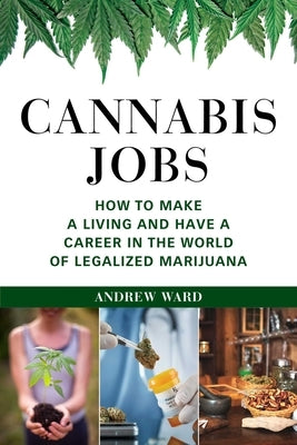 Cannabis Jobs: How to Make a Living and Have a Career in the World of Legalized Marijuana by Ward, Andrew