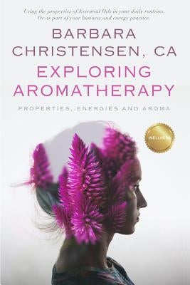 Exploring Aromatherapy: Properties, Energies and Aroma by Christensen, Barbara