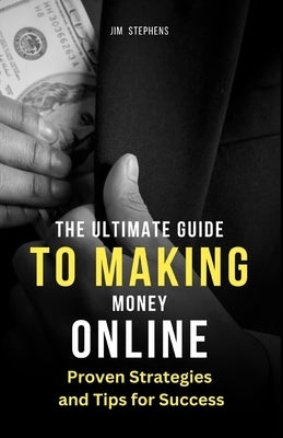 The Ultimate Guide to Making Money Online: Proven Strategies and Tips for Success by Stephens, Jim