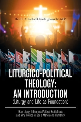 Liturgico-Political Theology: an Introduction (Liturgy and Life as Foundation): How Liturgy Influences Political Fruitfulness and Why Politics Is Go by Igbaoyinbo Msp, Raphael