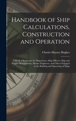 Handbook of Ship Calculations, Construction and Operation: A Book of Reference for Shipowners, Ship Officers, Ship and Engine Draughtsmen, Marine Engi by Hughes, Charles Haynes
