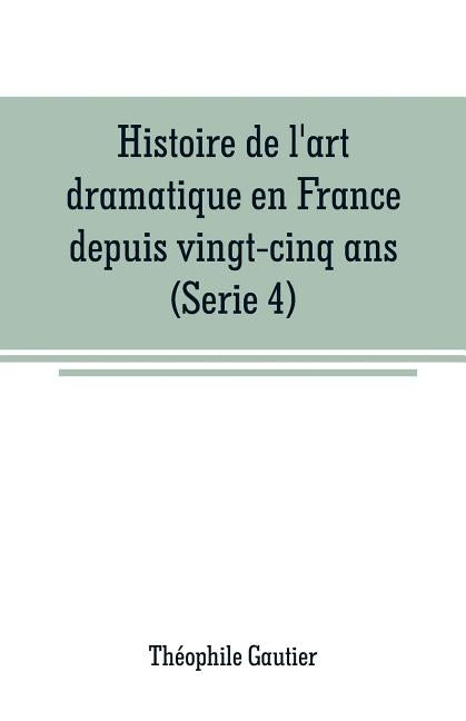 Histoire de l'art dramatique en France depuis vingt-cinq ans(Serie 4) by Gautier, Théophile