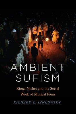 Ambient Sufism: Ritual Niches and the Social Work of Musical Form by Jankowsky, Richard C.