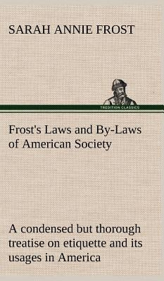 Frost's Laws and By-Laws of American Society A condensed but thorough treatise on etiquette and its usages in America, containing plain and reliable d by Frost, Sarah Annie