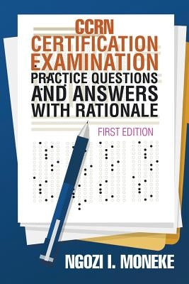 CCRN Certification Examination Practice Questions and Answers with Rationale: First Edition by Moneke, Ngozi I.