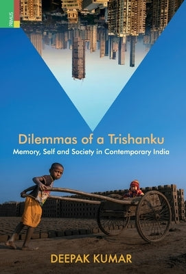 Dilemmas of a Trishanku: Memory, Self, and Society in Contemporary India by Kumar, Deepak