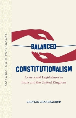 Balanced Constitutionalism: Courts and Legislatures in India and the United Kingdom (Oip) by Chandrachud, Chintan