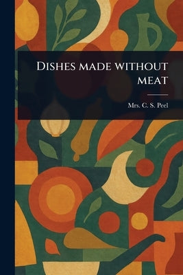 Dishes Made Without Meat by Peel, C. S.