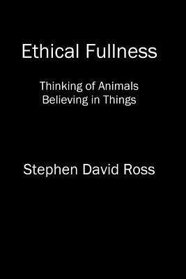 Ethical Fullness: Thinking of Animals, Believing in Things by Ross, Stephen David
