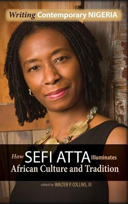 Writing Contemporary Nigeria: How Sefi Atta Illuminates African Culture and Tradition by Collins, Walter