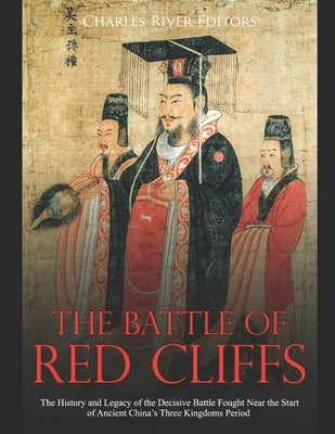The Battle of Red Cliffs: The History and Legacy of the Decisive Battle Fought Near the Start of Ancient China's Three Kingdoms Period by Charles River