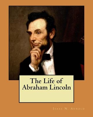 The Life of Abraham Lincoln by Arnold, Isaac N.