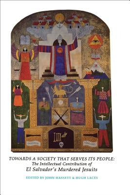 Towards a Society That Serves Its People: The Intellectual Contribution of El Salvador's Murdered Jesuits by Hassett, John