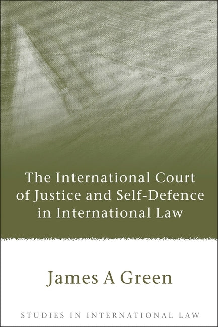 The International Court of Justice and Self-Defence in International Law by Green, James A.