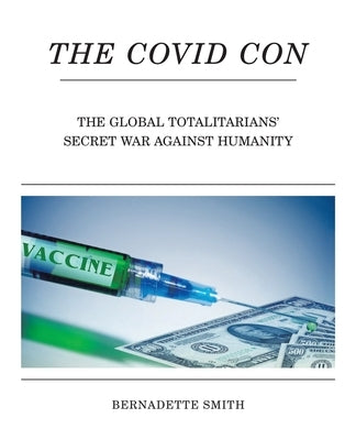 The Covid Con: The Global Totalitarians' Secret War Against Humanity by Smith, Bernadette