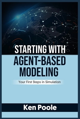 Starting with Agent-Based Modeling: Your First Steps in Simulation by Poole, Ken