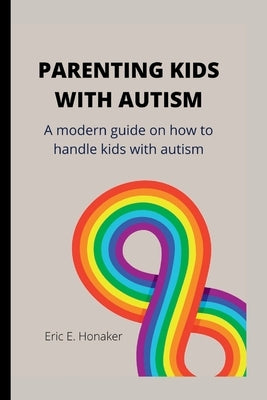 Parenting Kids with Autism: A modern guide on how to handle kids with autism by Eric E Honaker