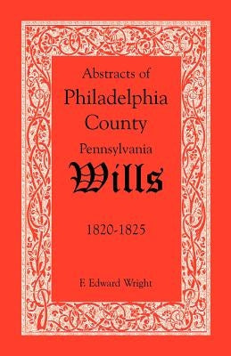 Abstracts of Philadelphia County, Pennsylvania Wills, 1820-1825 by Wright, F. Edward