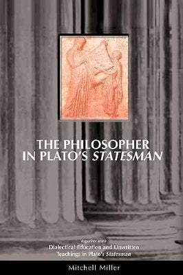 The Philosopher in Plato's Statesman: Together with "Dialectical Education and Unwritten Teachings in Plato's Statesman" by Miller, Mitchell H.
