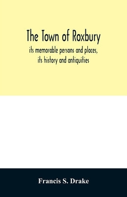 The town of Roxbury: its memorable persons and places, its history and antiquities, with numerous illustrations of its old landmarks and no by S. Drake, Francis