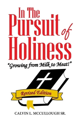 In the Pursuit of Holiness: "Growing from Milk to Meat!" Revised Edition by McCullough, Calvin L., Sr.