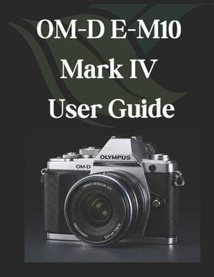 OM-D E-M10 Mark IV User Guide: From Beginner to Advanced Mastering the OM-D E-M10 Mark IV by Fortnite, Zoey