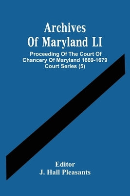Archives Of Maryland LI; Proceeding Of The Court Of Chancery Of Maryland 1669-1679 Court Series (5) by Hall Pleasants, J.